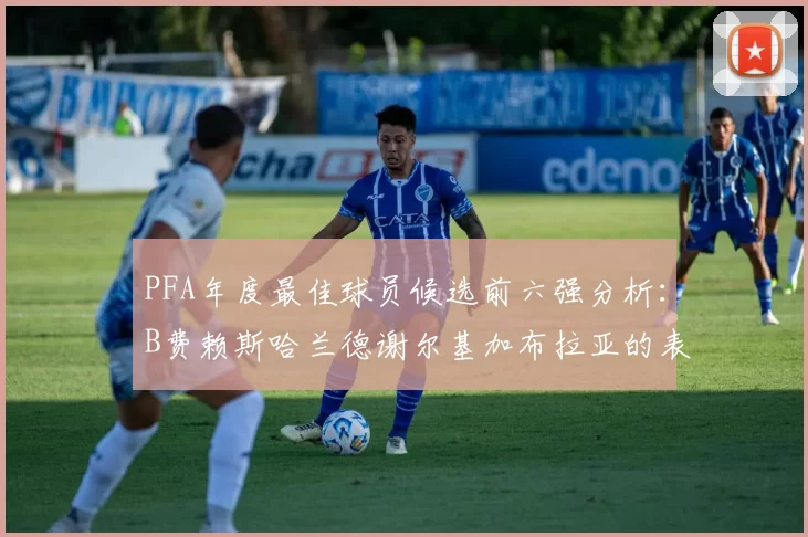 PFA年度最佳球员候选前六强分析：B费赖斯哈兰德谢尔基加布拉亚的表现对比