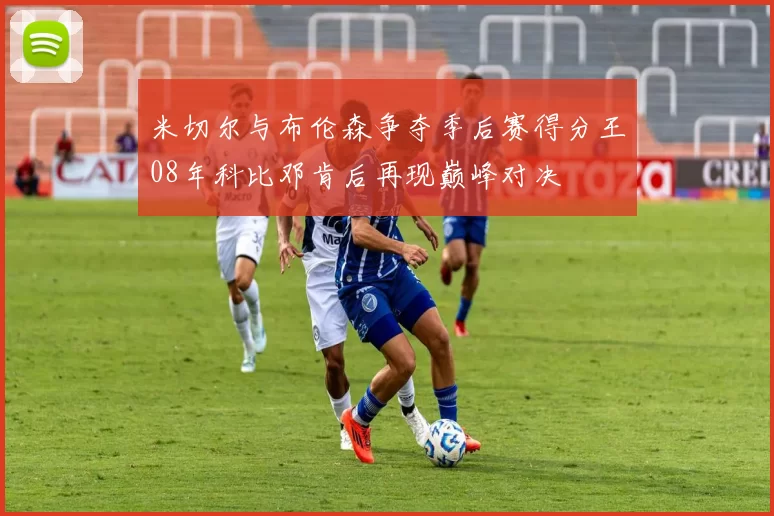 米切尔与布伦森争夺季后赛得分王08年科比邓肯后再现巅峰对决