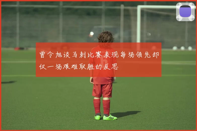 曾令旭谈马刺比赛表现每场领先却仅一场艰难取胜的反思