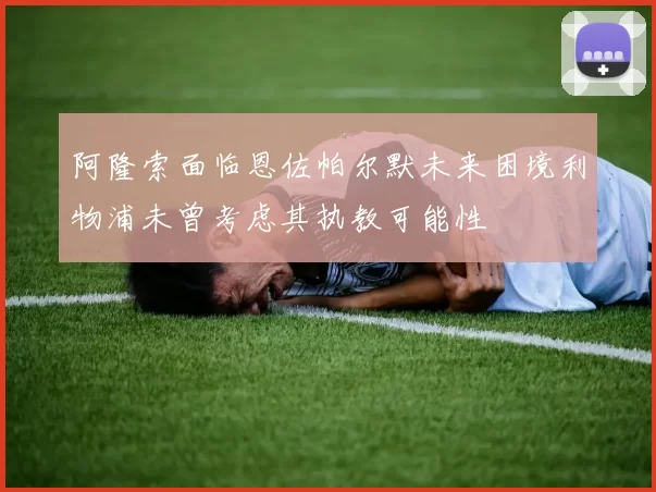 阿隆索面临恩佐帕尔默未来困境利物浦未曾考虑其执教可能性