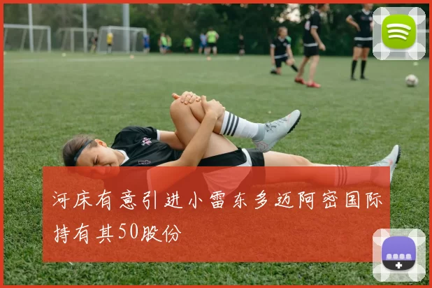 河床有意引进小雷东多迈阿密国际持有其50股份