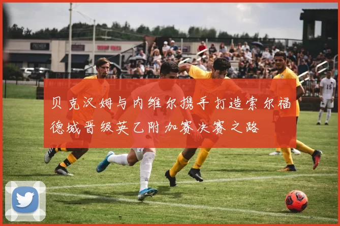 贝克汉姆与内维尔携手打造索尔福德城晋级英乙附加赛决赛之路