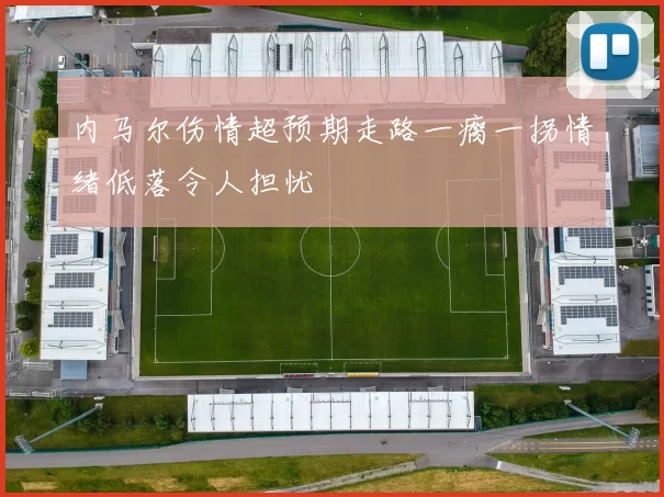 内马尔伤情超预期走路一瘸一拐情绪低落令人担忧