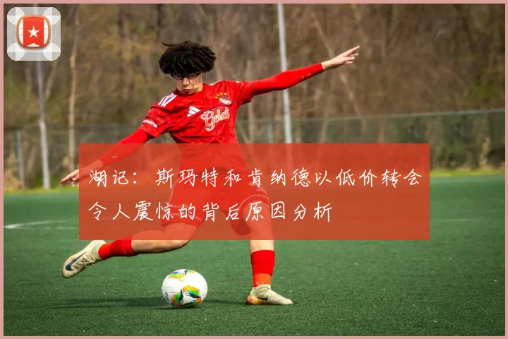 湖记：斯玛特和肯纳德以低价转会令人震惊的背后原因分析