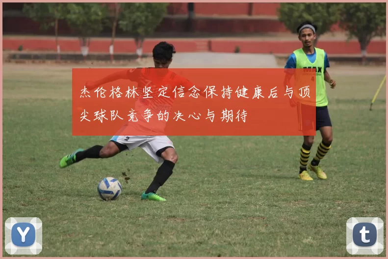 杰伦格林坚定信念保持健康后与顶尖球队竞争的决心与期待