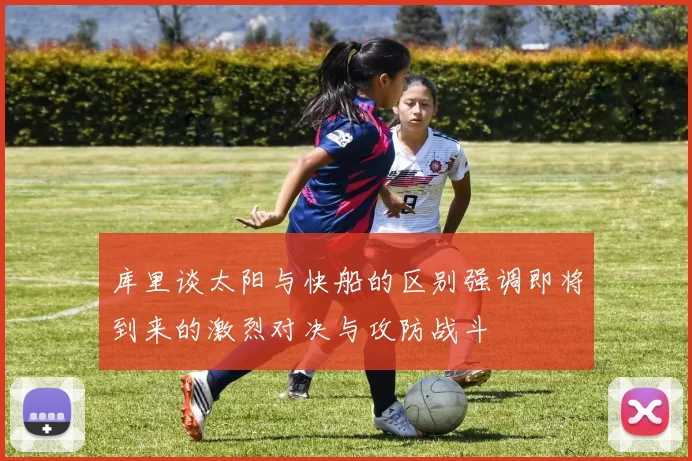 库里谈太阳与快船的区别强调即将到来的激烈对决与攻防战斗