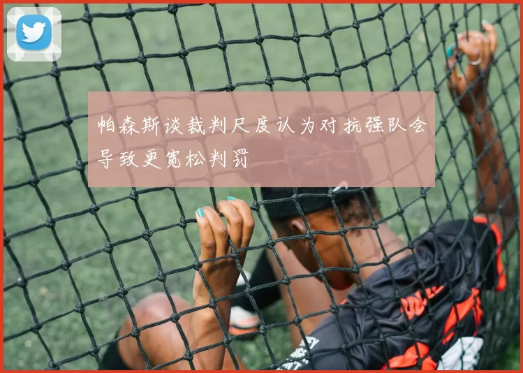 帕森斯谈裁判尺度认为对抗强队会导致更宽松判罚