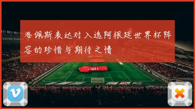 洛佩斯表达对入选阿根廷世界杯阵容的珍惜与期待之情