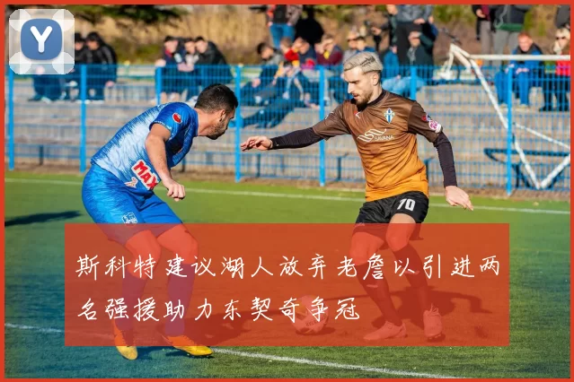 斯科特建议湖人放弃老詹以引进两名强援助力东契奇争冠