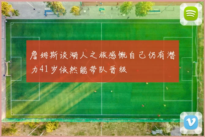 詹姆斯谈湖人之旅感慨自己仍有潜力41岁依然能带队晋级