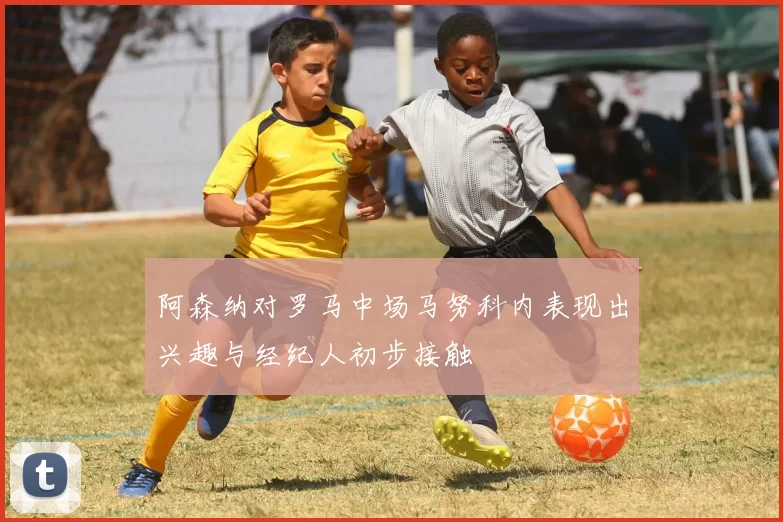阿森纳对罗马中场马努科内表现出兴趣与经纪人初步接触